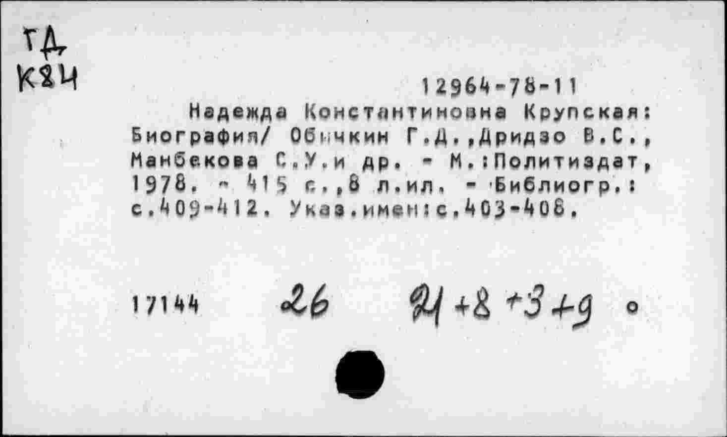 ﻿
12964-7В-11
Надежда Константиновна Крупская: Биография/ Обичкин Г.Д.,Дридзо В,С., Манбекова С.У.и др. - ИПолитиздат , 1978, « 415 с.,8 л.ил. - -Библиогр. : с,409~412. Указ.имен:с.403“408,
1 7144
°2>6	+& *3 о